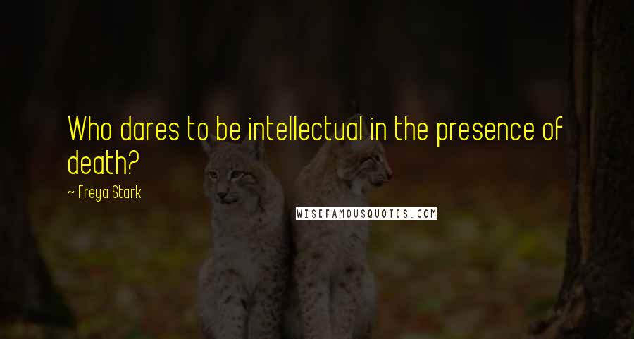 Freya Stark Quotes: Who dares to be intellectual in the presence of death?