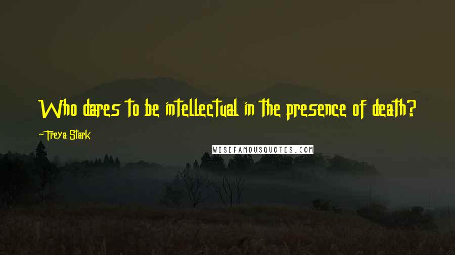 Freya Stark Quotes: Who dares to be intellectual in the presence of death?