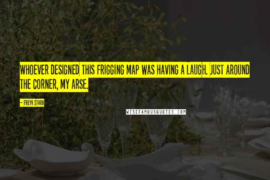 Freya Stark Quotes: Whoever designed this frigging map was having a laugh. Just around the corner, my arse.