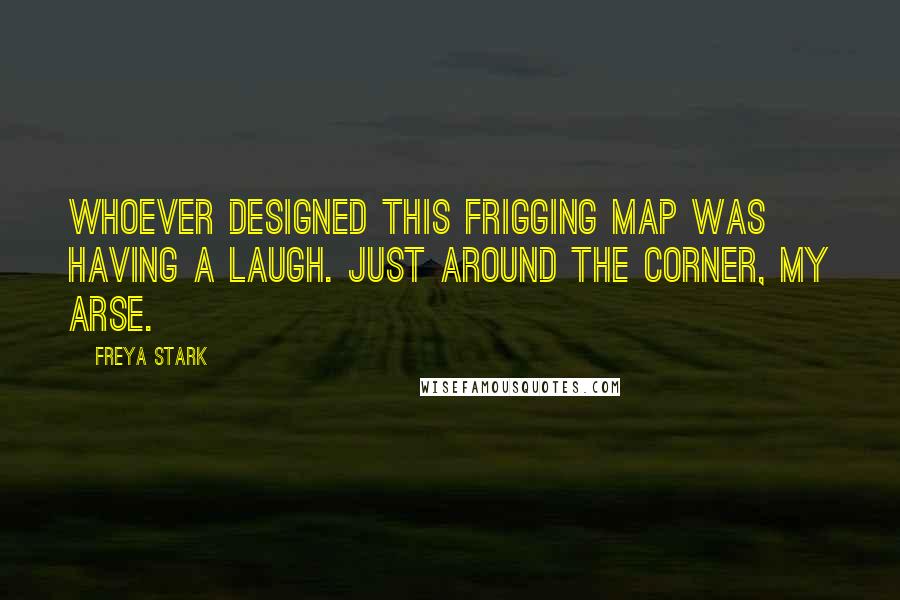 Freya Stark Quotes: Whoever designed this frigging map was having a laugh. Just around the corner, my arse.