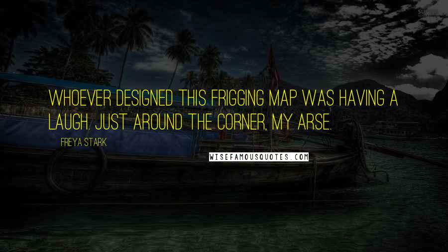 Freya Stark Quotes: Whoever designed this frigging map was having a laugh. Just around the corner, my arse.