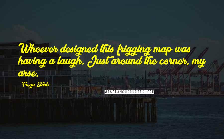 Freya Stark Quotes: Whoever designed this frigging map was having a laugh. Just around the corner, my arse.