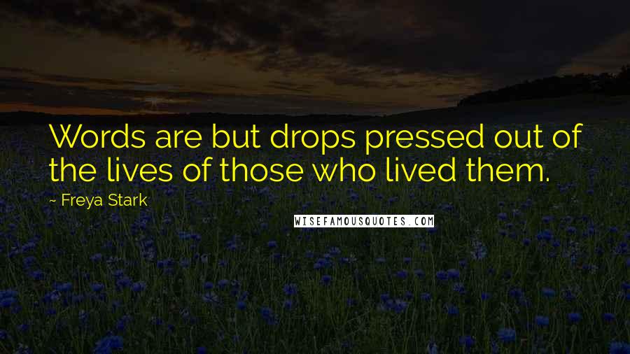 Freya Stark Quotes: Words are but drops pressed out of the lives of those who lived them.