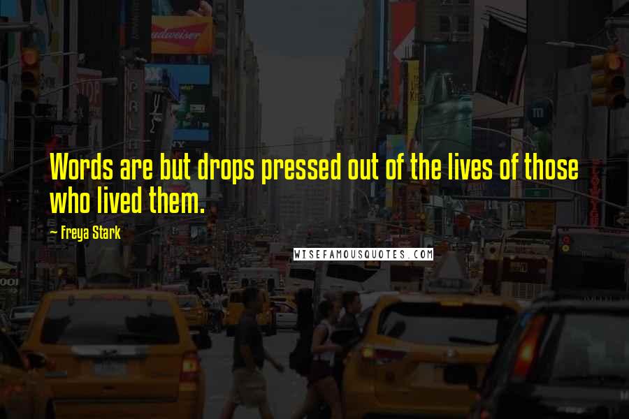 Freya Stark Quotes: Words are but drops pressed out of the lives of those who lived them.