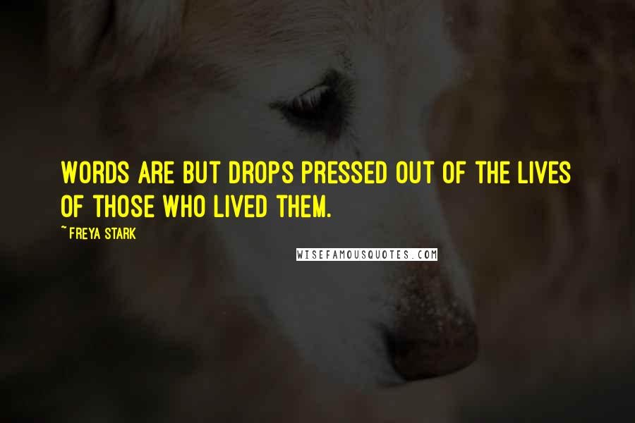 Freya Stark Quotes: Words are but drops pressed out of the lives of those who lived them.