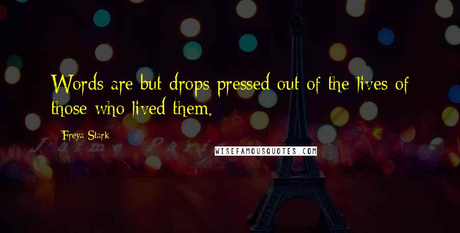 Freya Stark Quotes: Words are but drops pressed out of the lives of those who lived them.