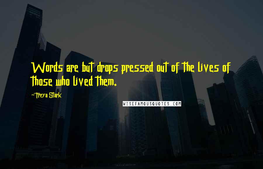 Freya Stark Quotes: Words are but drops pressed out of the lives of those who lived them.