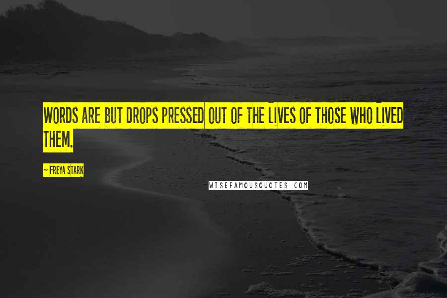 Freya Stark Quotes: Words are but drops pressed out of the lives of those who lived them.