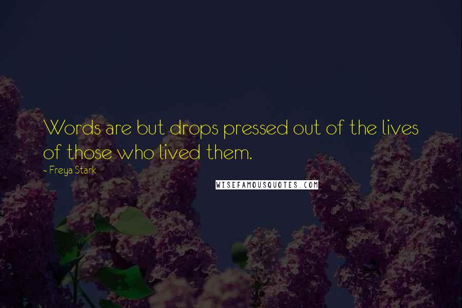 Freya Stark Quotes: Words are but drops pressed out of the lives of those who lived them.