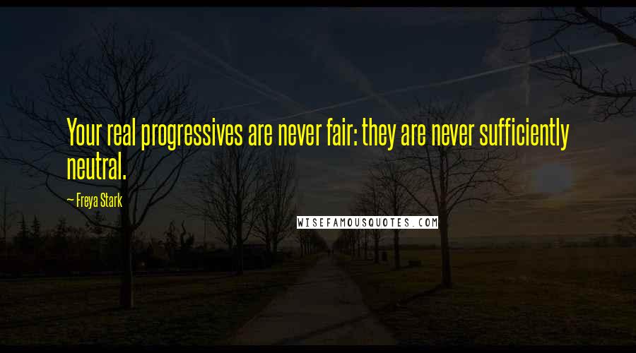 Freya Stark Quotes: Your real progressives are never fair: they are never sufficiently neutral.