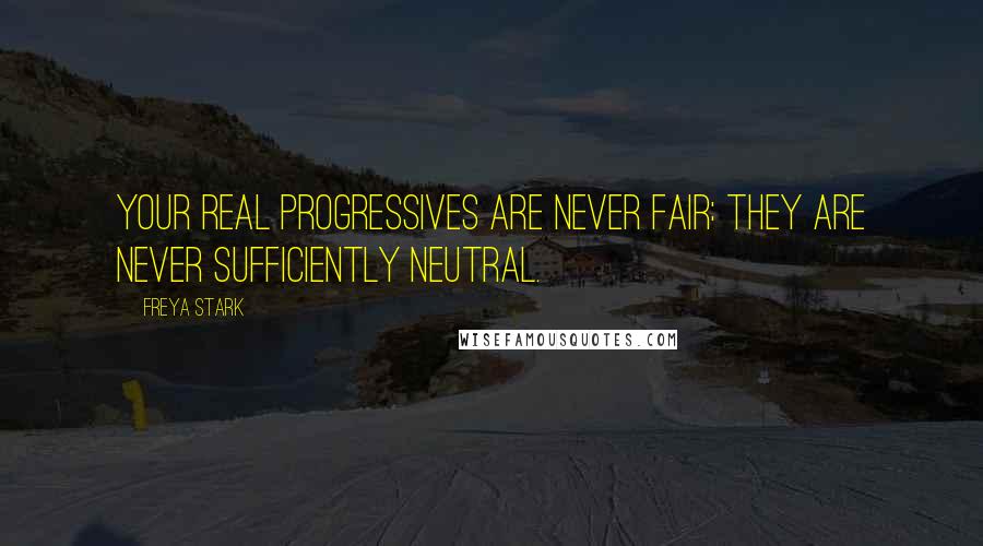 Freya Stark Quotes: Your real progressives are never fair: they are never sufficiently neutral.