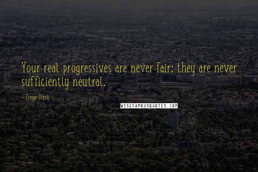 Freya Stark Quotes: Your real progressives are never fair: they are never sufficiently neutral.