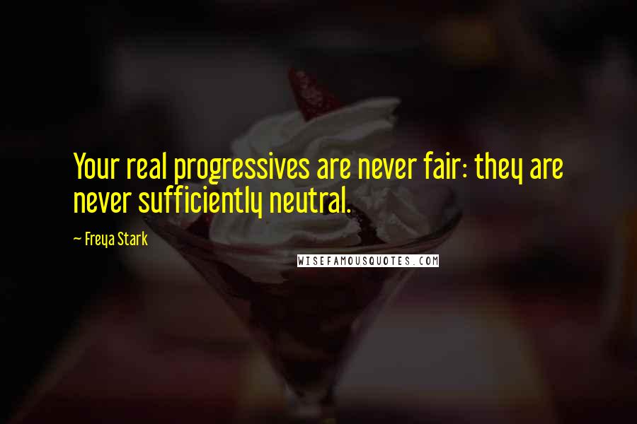 Freya Stark Quotes: Your real progressives are never fair: they are never sufficiently neutral.