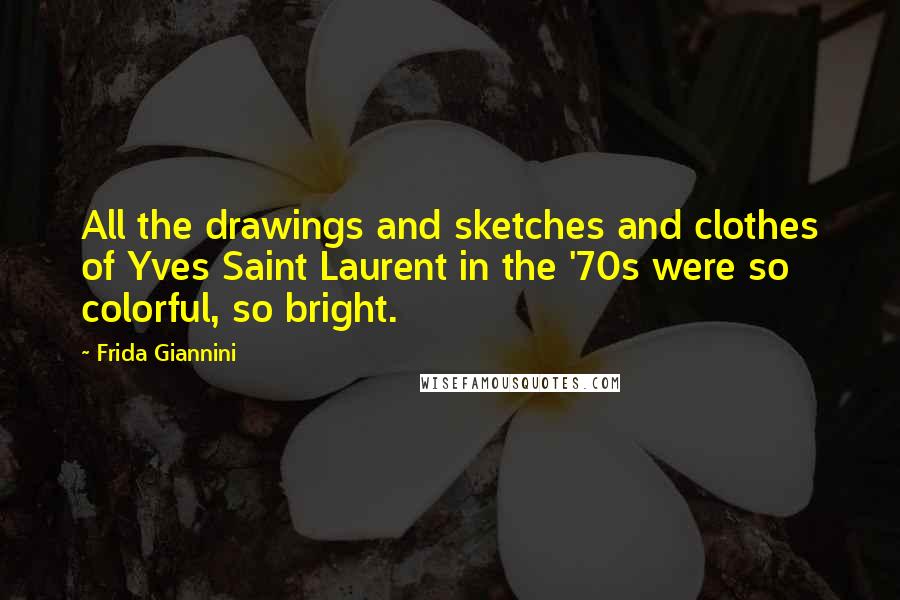 Frida Giannini Quotes: All the drawings and sketches and clothes of Yves Saint Laurent in the '70s were so colorful, so bright.