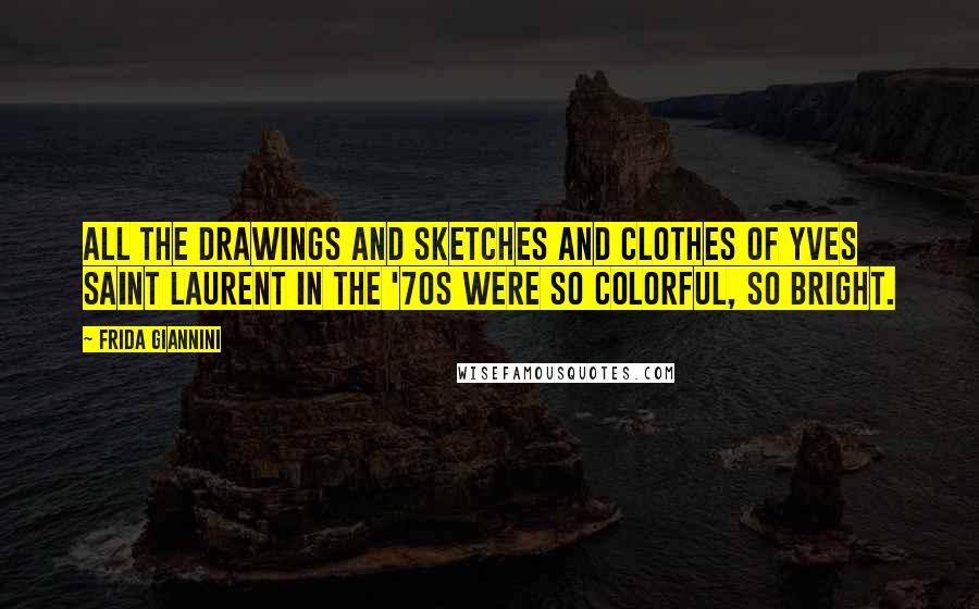 Frida Giannini Quotes: All the drawings and sketches and clothes of Yves Saint Laurent in the '70s were so colorful, so bright.