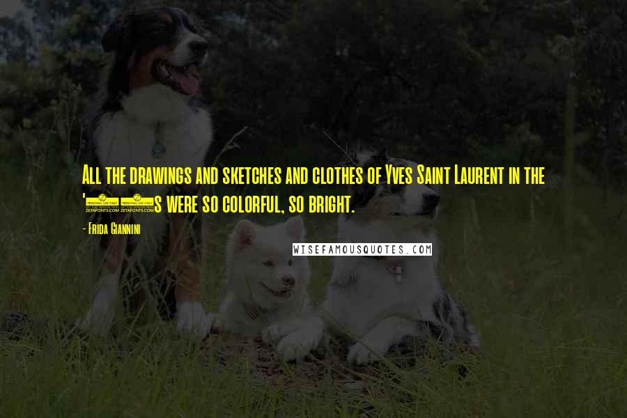 Frida Giannini Quotes: All the drawings and sketches and clothes of Yves Saint Laurent in the '70s were so colorful, so bright.