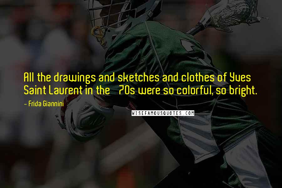 Frida Giannini Quotes: All the drawings and sketches and clothes of Yves Saint Laurent in the '70s were so colorful, so bright.