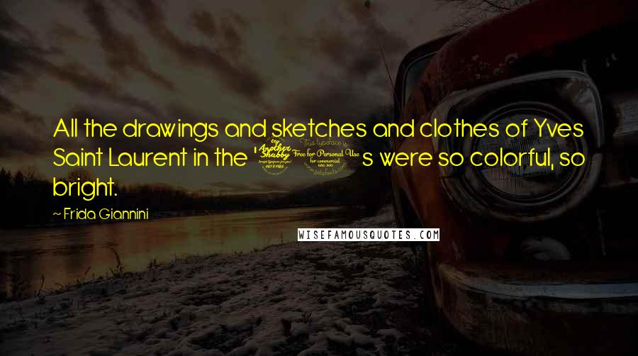 Frida Giannini Quotes: All the drawings and sketches and clothes of Yves Saint Laurent in the '70s were so colorful, so bright.