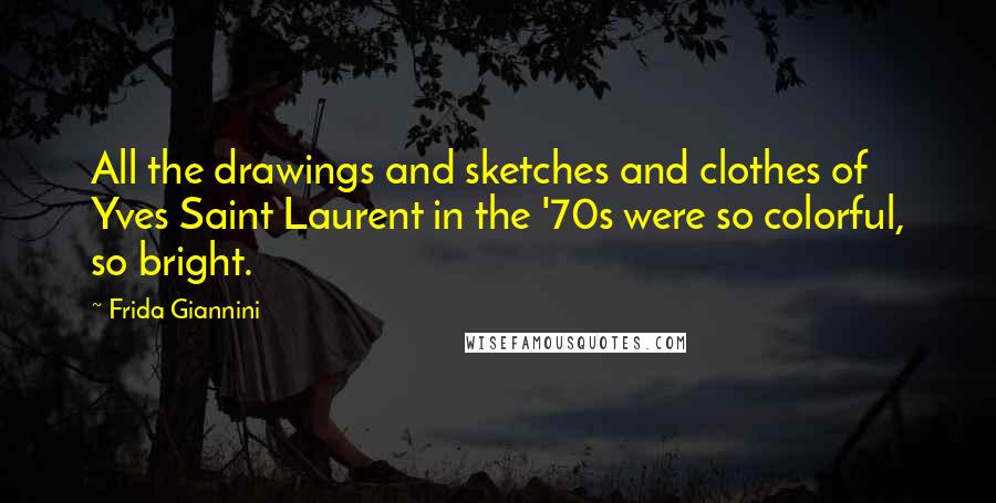 Frida Giannini Quotes: All the drawings and sketches and clothes of Yves Saint Laurent in the '70s were so colorful, so bright.