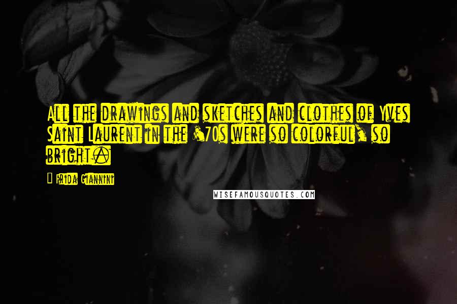 Frida Giannini Quotes: All the drawings and sketches and clothes of Yves Saint Laurent in the '70s were so colorful, so bright.