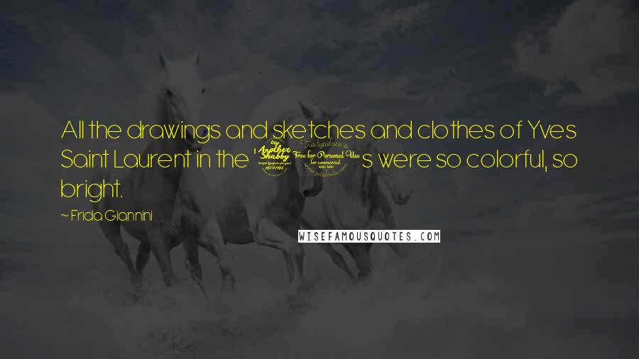 Frida Giannini Quotes: All the drawings and sketches and clothes of Yves Saint Laurent in the '70s were so colorful, so bright.