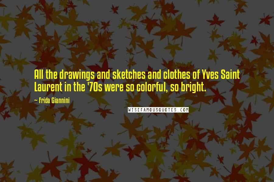 Frida Giannini Quotes: All the drawings and sketches and clothes of Yves Saint Laurent in the '70s were so colorful, so bright.