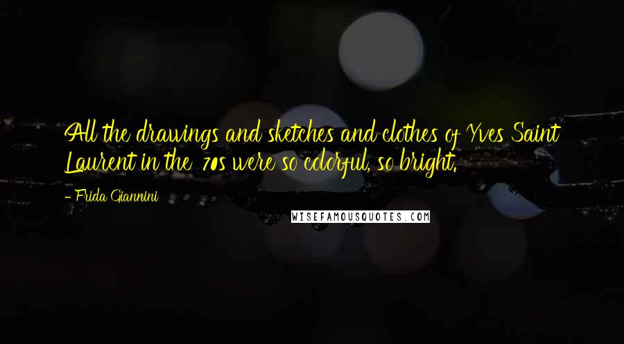 Frida Giannini Quotes: All the drawings and sketches and clothes of Yves Saint Laurent in the '70s were so colorful, so bright.