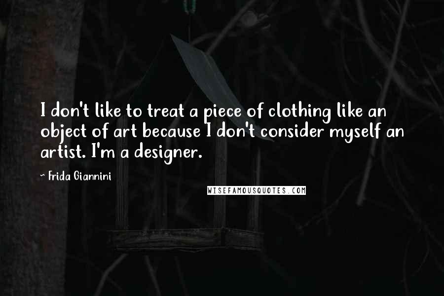 Frida Giannini Quotes: I don't like to treat a piece of clothing like an object of art because I don't consider myself an artist. I'm a designer.