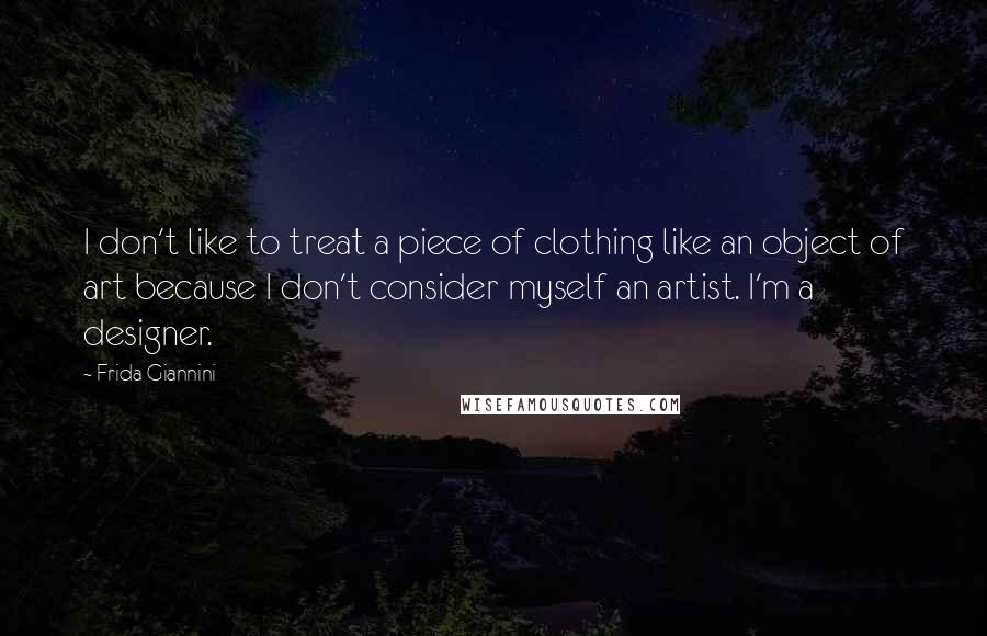 Frida Giannini Quotes: I don't like to treat a piece of clothing like an object of art because I don't consider myself an artist. I'm a designer.