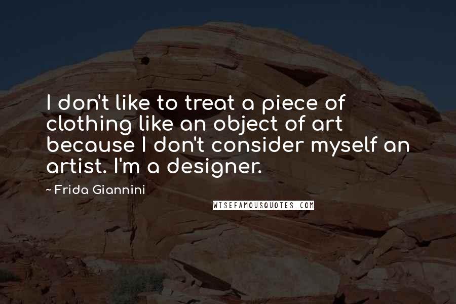 Frida Giannini Quotes: I don't like to treat a piece of clothing like an object of art because I don't consider myself an artist. I'm a designer.