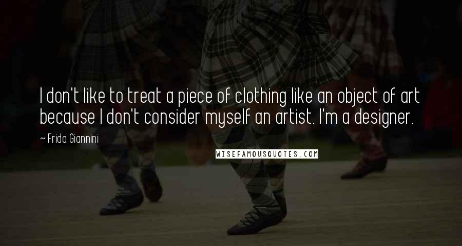 Frida Giannini Quotes: I don't like to treat a piece of clothing like an object of art because I don't consider myself an artist. I'm a designer.