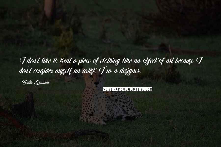 Frida Giannini Quotes: I don't like to treat a piece of clothing like an object of art because I don't consider myself an artist. I'm a designer.