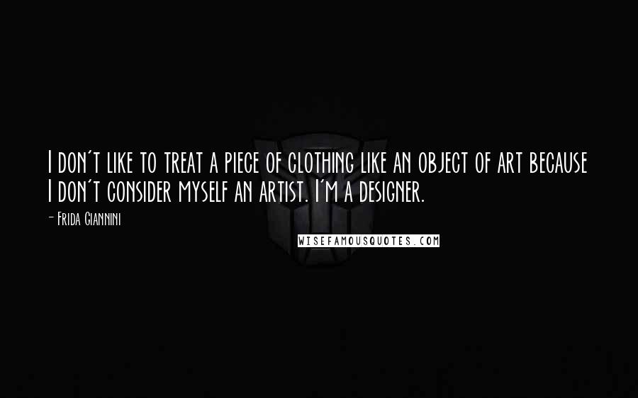 Frida Giannini Quotes: I don't like to treat a piece of clothing like an object of art because I don't consider myself an artist. I'm a designer.