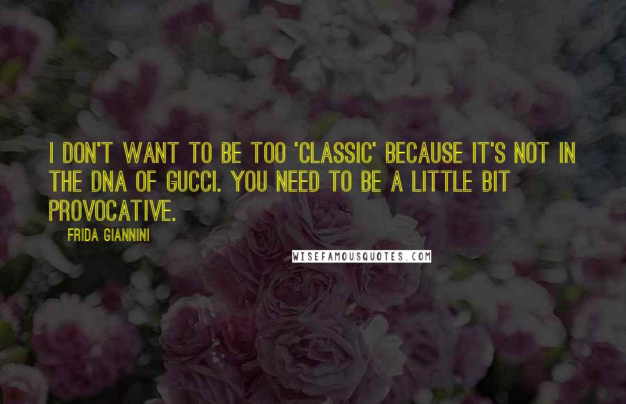 Frida Giannini Quotes: I don't want to be too 'classic' because it's not in the DNA of Gucci. You need to be a little bit provocative.