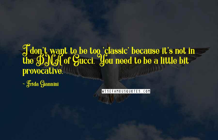 Frida Giannini Quotes: I don't want to be too 'classic' because it's not in the DNA of Gucci. You need to be a little bit provocative.