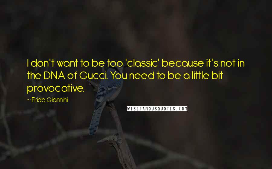 Frida Giannini Quotes: I don't want to be too 'classic' because it's not in the DNA of Gucci. You need to be a little bit provocative.