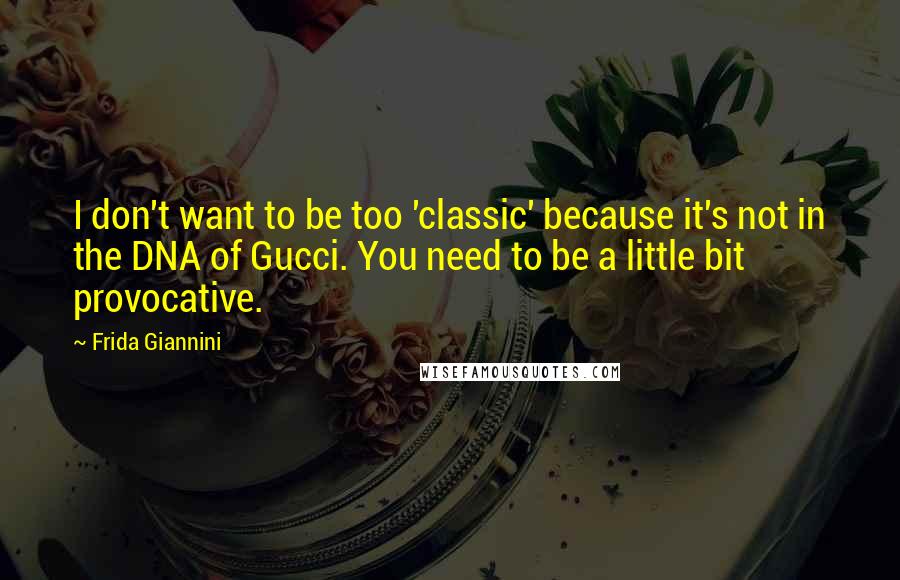 Frida Giannini Quotes: I don't want to be too 'classic' because it's not in the DNA of Gucci. You need to be a little bit provocative.