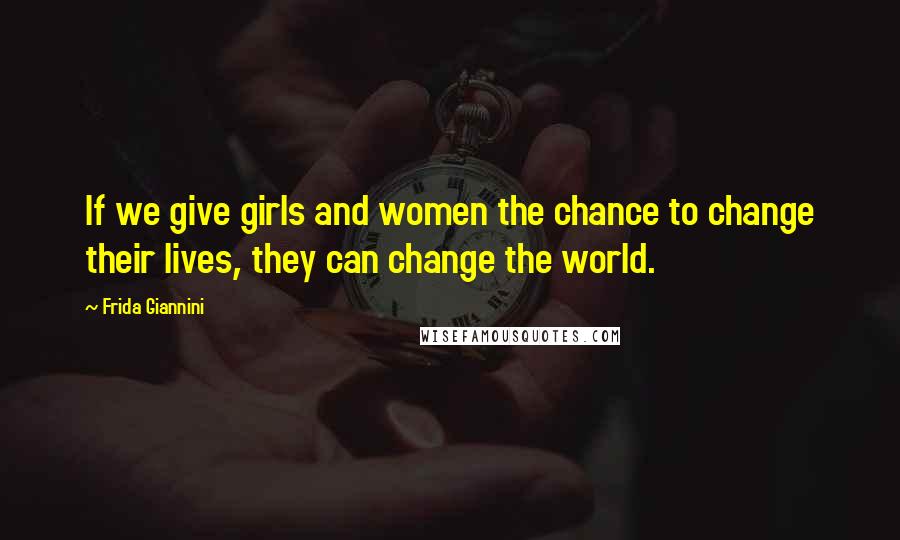 Frida Giannini Quotes: If we give girls and women the chance to change their lives, they can change the world.