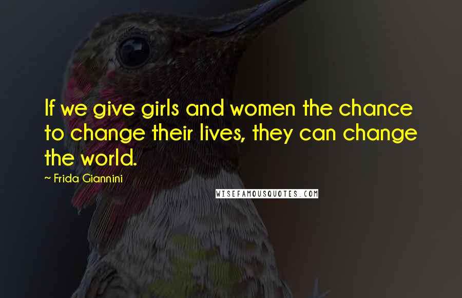 Frida Giannini Quotes: If we give girls and women the chance to change their lives, they can change the world.