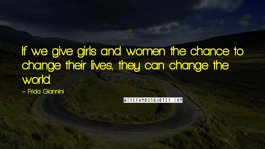 Frida Giannini Quotes: If we give girls and women the chance to change their lives, they can change the world.