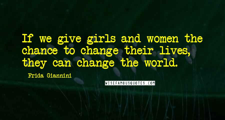 Frida Giannini Quotes: If we give girls and women the chance to change their lives, they can change the world.