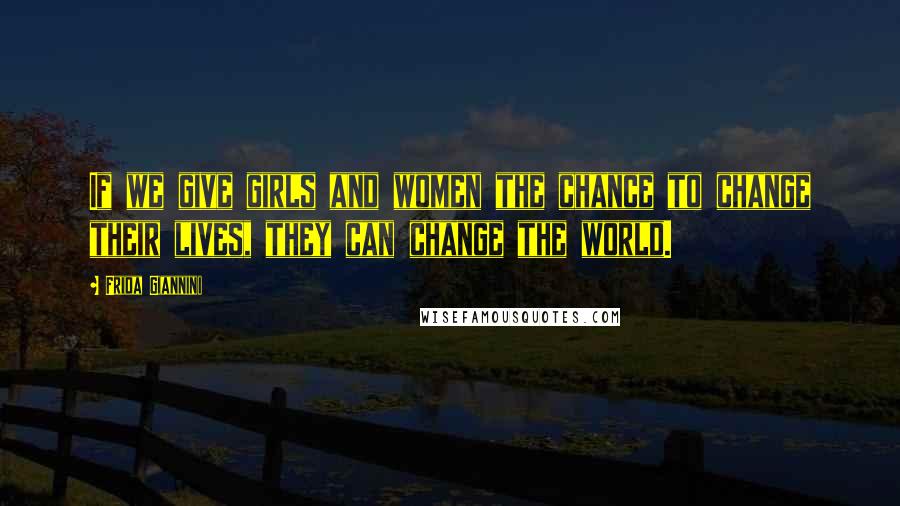 Frida Giannini Quotes: If we give girls and women the chance to change their lives, they can change the world.