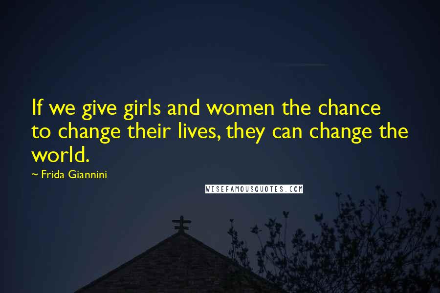 Frida Giannini Quotes: If we give girls and women the chance to change their lives, they can change the world.