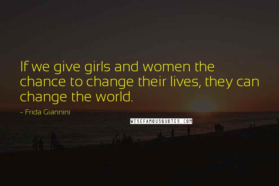 Frida Giannini Quotes: If we give girls and women the chance to change their lives, they can change the world.