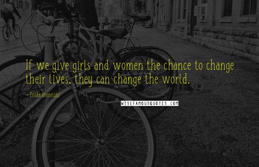 Frida Giannini Quotes: If we give girls and women the chance to change their lives, they can change the world.