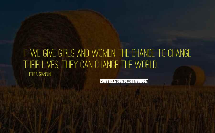 Frida Giannini Quotes: If we give girls and women the chance to change their lives, they can change the world.