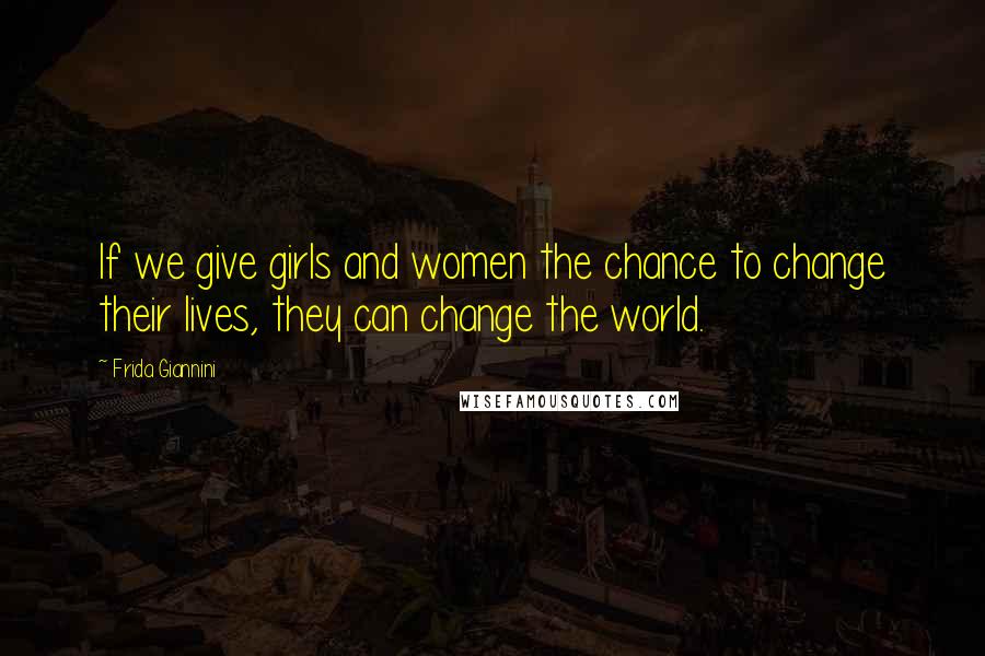 Frida Giannini Quotes: If we give girls and women the chance to change their lives, they can change the world.