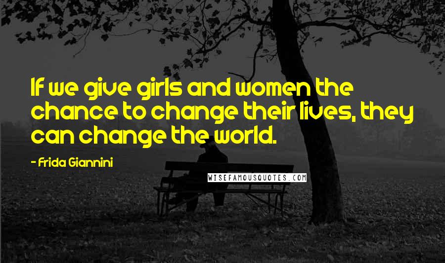 Frida Giannini Quotes: If we give girls and women the chance to change their lives, they can change the world.