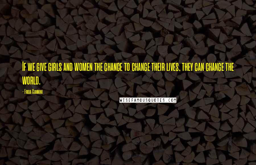 Frida Giannini Quotes: If we give girls and women the chance to change their lives, they can change the world.