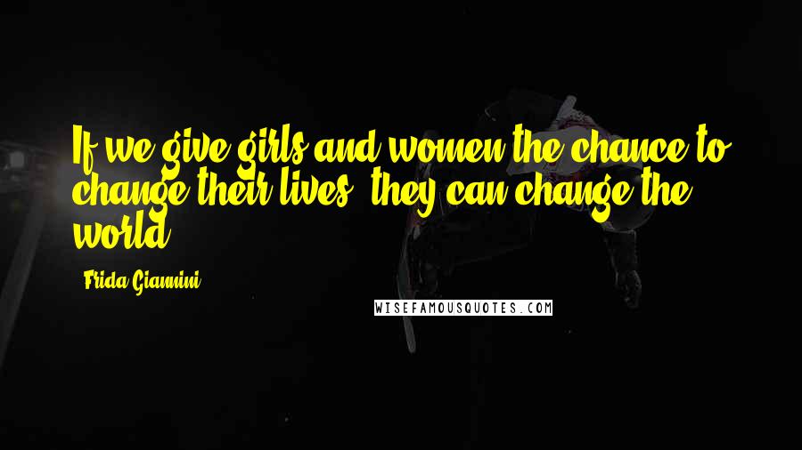 Frida Giannini Quotes: If we give girls and women the chance to change their lives, they can change the world.